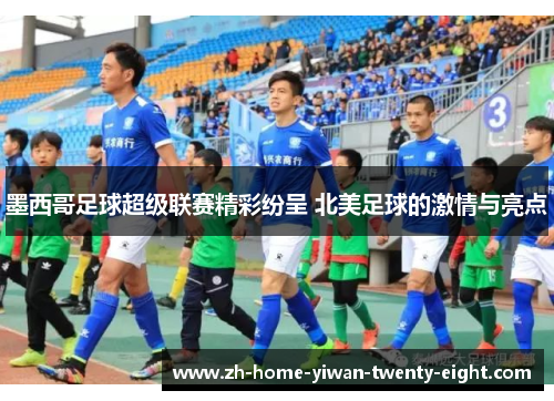 墨西哥足球超级联赛精彩纷呈 北美足球的激情与亮点