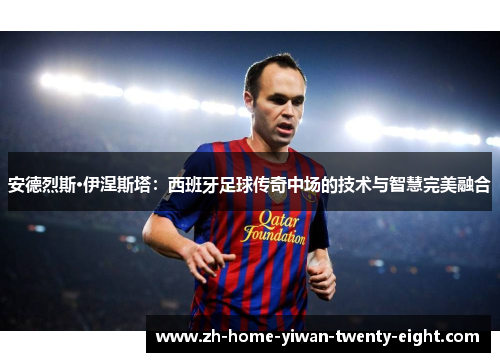 安德烈斯·伊涅斯塔：西班牙足球传奇中场的技术与智慧完美融合