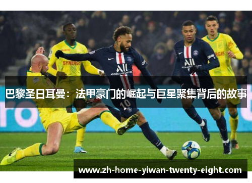 巴黎圣日耳曼：法甲豪门的崛起与巨星聚集背后的故事