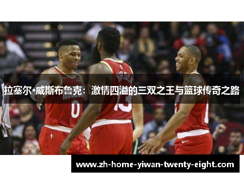拉塞尔·威斯布鲁克：激情四溢的三双之王与篮球传奇之路