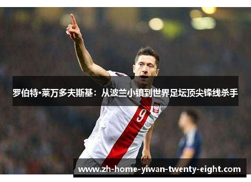 罗伯特·莱万多夫斯基：从波兰小镇到世界足坛顶尖锋线杀手