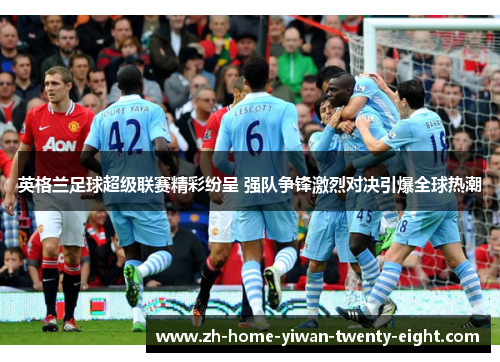英格兰足球超级联赛精彩纷呈 强队争锋激烈对决引爆全球热潮