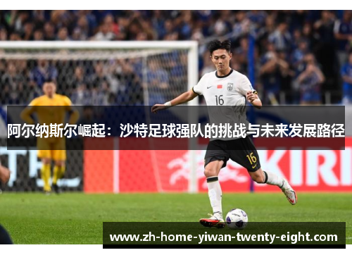 阿尔纳斯尔崛起：沙特足球强队的挑战与未来发展路径