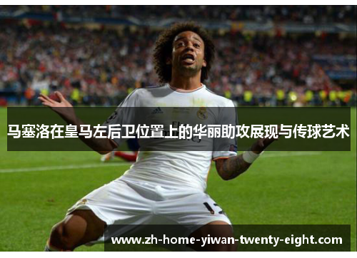 马塞洛在皇马左后卫位置上的华丽助攻展现与传球艺术