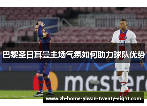 巴黎圣日耳曼主场气氛如何助力球队优势