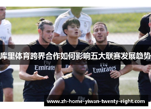 库里体育跨界合作如何影响五大联赛发展趋势