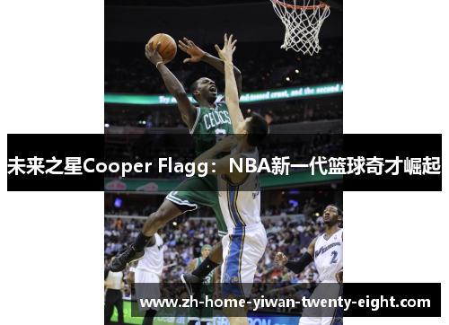未来之星Cooper Flagg：NBA新一代篮球奇才崛起