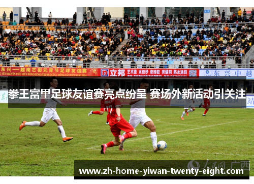 拳王富里足球友谊赛亮点纷呈 赛场外新活动引关注