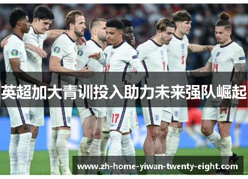 英超加大青训投入助力未来强队崛起