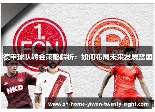 德甲球队转会策略解析：如何布局未来发展蓝图