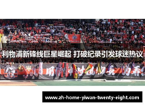 利物浦新锋线巨星崛起 打破纪录引发球迷热议