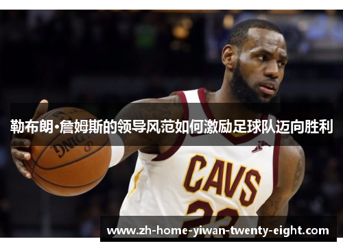 勒布朗·詹姆斯的领导风范如何激励足球队迈向胜利
