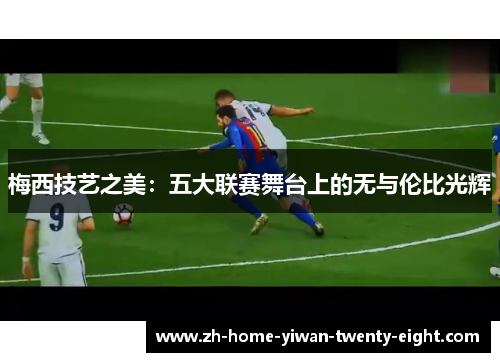 梅西技艺之美：五大联赛舞台上的无与伦比光辉
