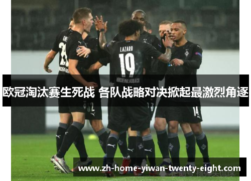 欧冠淘汰赛生死战 各队战略对决掀起最激烈角逐