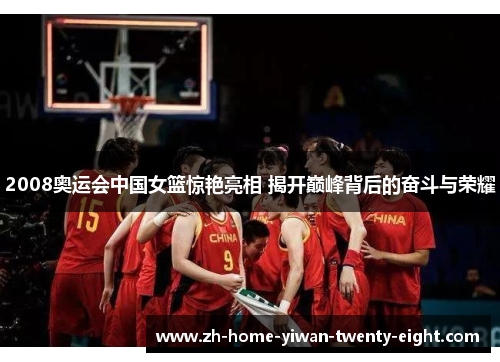 2008奥运会中国女篮惊艳亮相 揭开巅峰背后的奋斗与荣耀